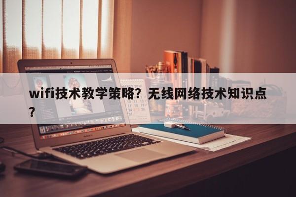 wifi技术教学策略？无线网络技术知识点？-第1张图片