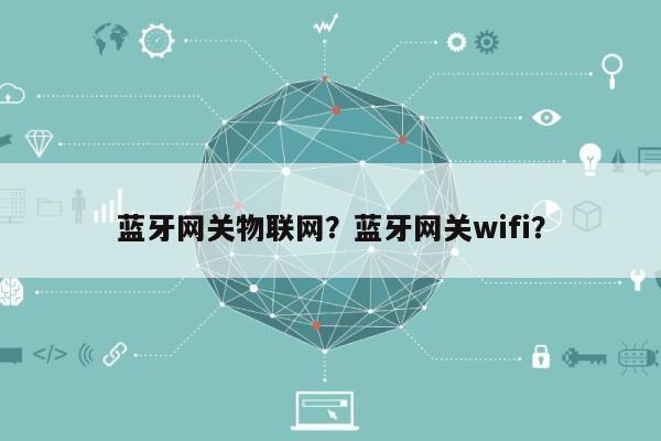 蓝牙网关物联网？蓝牙网关wifi？-第1张图片