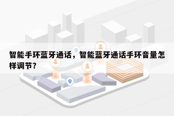 智能手环蓝牙通话，智能蓝牙通话手环音量怎样调节？-第1张图片