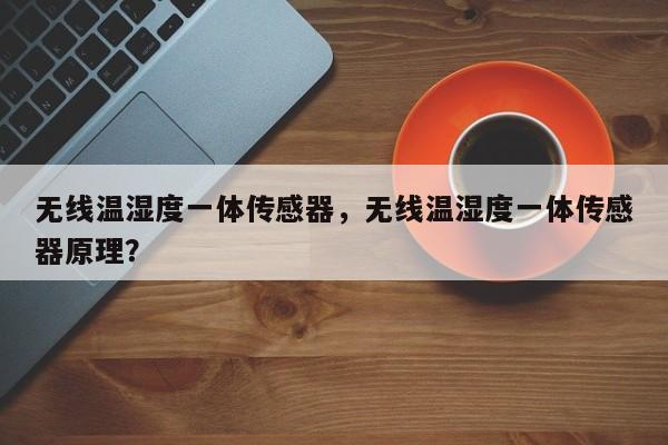 无线温湿度一体传感器，无线温湿度一体传感器原理？-第1张图片