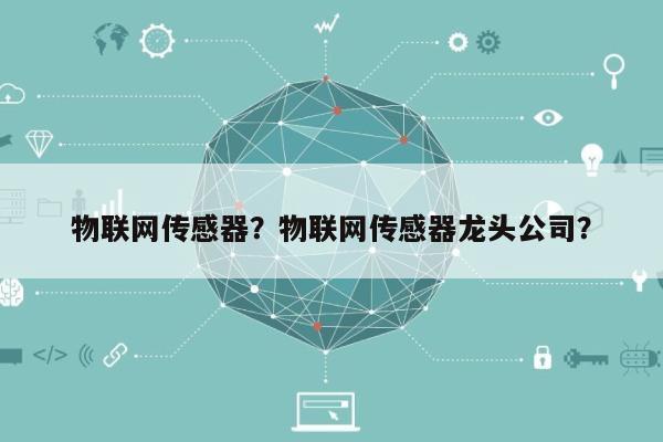 物联网传感器？物联网传感器龙头公司？-第1张图片