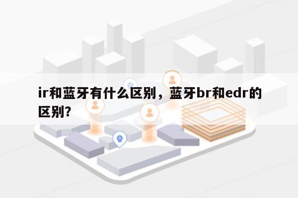 ir和蓝牙有什么区别，蓝牙br和edr的区别？-第1张图片