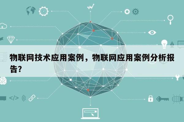 物联网技术应用案例，物联网应用案例分析报告？-第1张图片