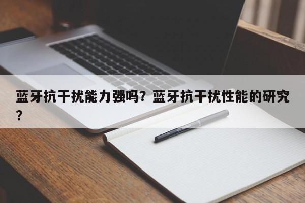 蓝牙抗干扰能力强吗？蓝牙抗干扰性能的研究？-第1张图片