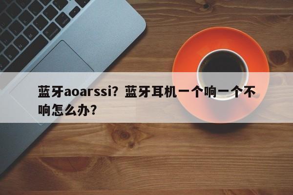 蓝牙aoarssi？蓝牙耳机一个响一个不响怎么办？-第1张图片