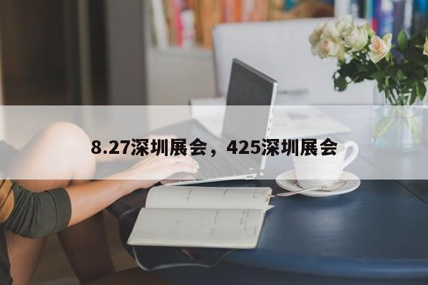 8.27深圳展会，425深圳展会-第1张图片