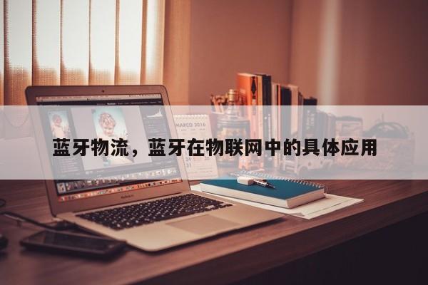 蓝牙物流，蓝牙在物联网中的具体应用-第1张图片