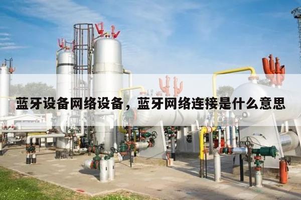 蓝牙设备网络设备，蓝牙网络连接是什么意思-第1张图片