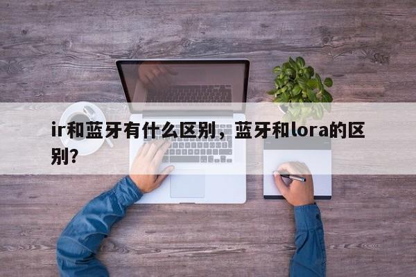 ir和蓝牙有什么区别，蓝牙和lora的区别？-第1张图片