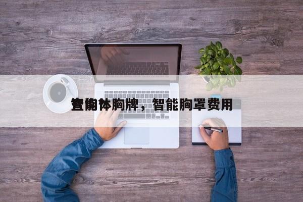智能体胸牌，智能胸罩费用
查询？-第1张图片