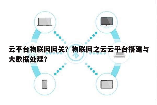 云平台物联网网关？物联网之云云平台搭建与大数据处理？-第1张图片