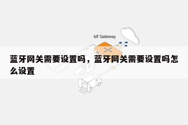 蓝牙网关需要设置吗，蓝牙网关需要设置吗怎么设置-第1张图片