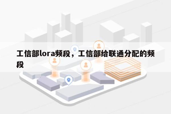 工信部lora频段，工信部给联通分配的频段-第1张图片