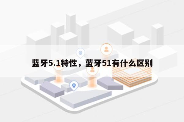 蓝牙5.1特性，蓝牙51有什么区别-第1张图片
