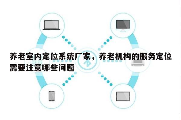 养老室内定位系统厂家，养老机构的服务定位需要注意哪些问题-第1张图片