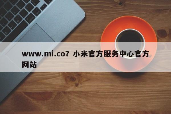 www.mi.co？小米官方服务中心官方网站
？-第1张图片