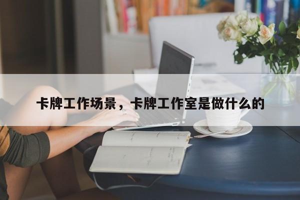 卡牌工作场景，卡牌工作室是做什么的-第1张图片