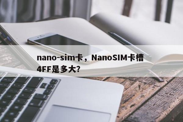 nano-sim卡，NanoSIM卡槽 4FF是多大？-第1张图片