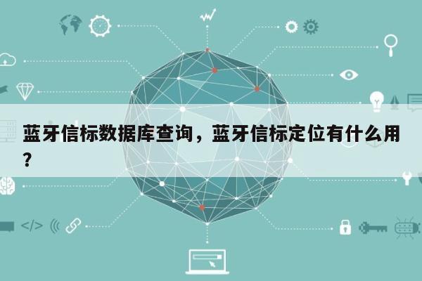 蓝牙信标数据库查询，蓝牙信标定位有什么用？-第1张图片