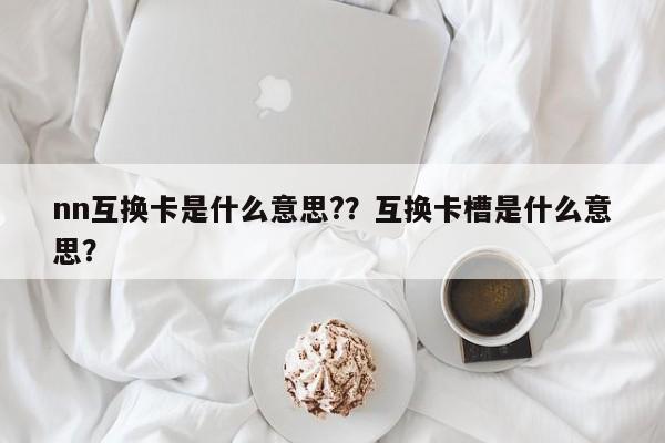 nn互换卡是什么意思?？互换卡槽是什么意思？-第1张图片
