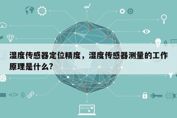 湿度传感器定位精度，湿度传感器测量的工作原理是什么?-第1张图片