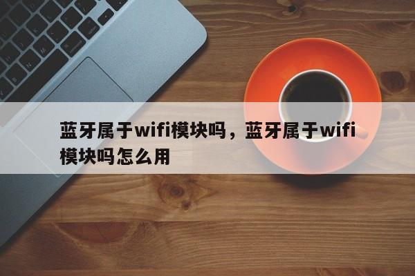 蓝牙属于wifi模块吗，蓝牙属于wifi模块吗怎么用-第1张图片