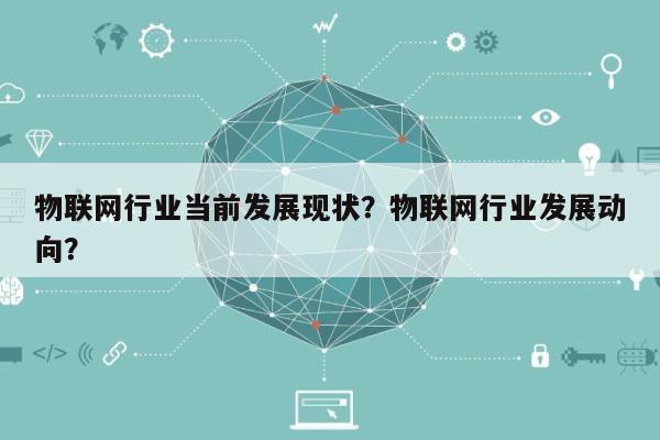 物联网行业当前发展现状？物联网行业发展动向？-第1张图片