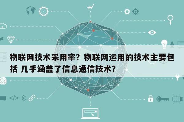 物联网技术采用率？物联网运用的技术主要包括 几乎涵盖了信息通信技术？-第1张图片