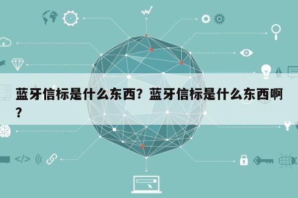 蓝牙信标是什么东西？蓝牙信标是什么东西啊？-第1张图片