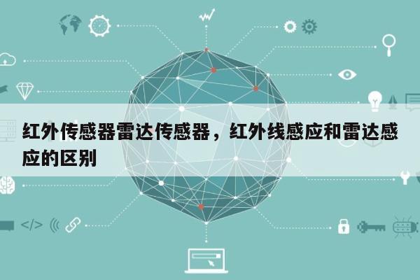红外传感器雷达传感器，红外线感应和雷达感应的区别-第1张图片