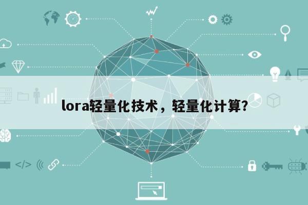 lora轻量化技术，轻量化计算？-第1张图片