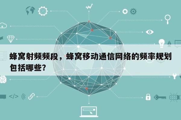 蜂窝射频频段，蜂窝移动通信网络的频率规划包括哪些？-第1张图片