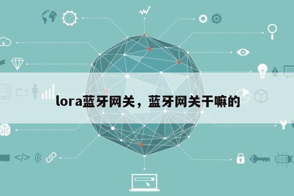 lora蓝牙网关，蓝牙网关干嘛的-第1张图片
