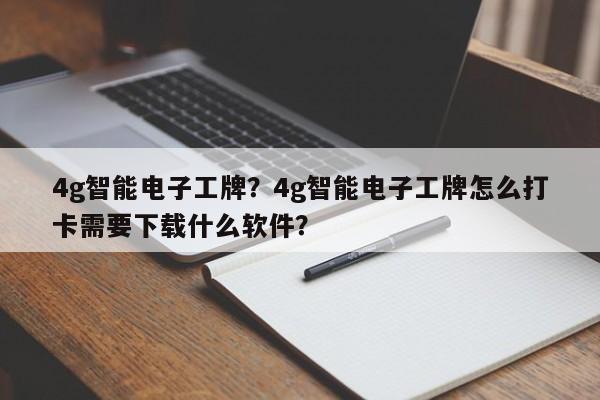 4g智能电子工牌？4g智能电子工牌怎么打卡需要下载什么软件？-第1张图片