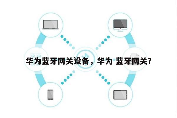 华为蓝牙网关设备，华为 蓝牙网关？-第1张图片