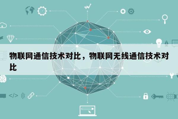 物联网通信技术对比，物联网无线通信技术对比-第1张图片