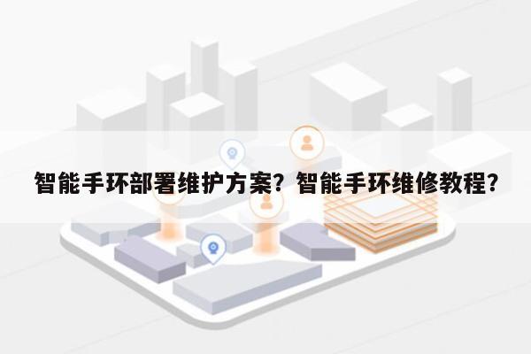 智能手环部署维护方案？智能手环维修教程？-第1张图片