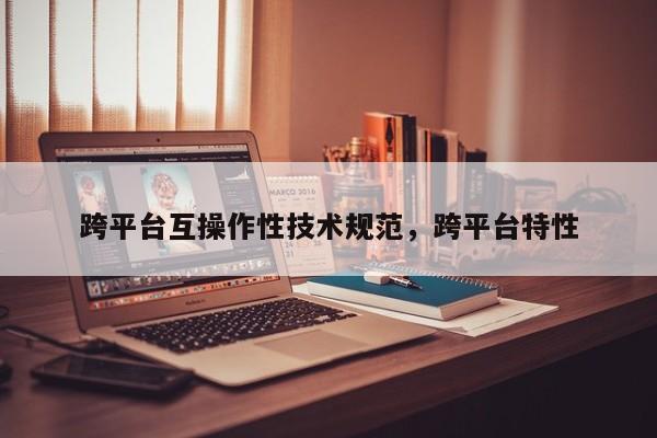 跨平台互操作性技术规范，跨平台特性-第1张图片