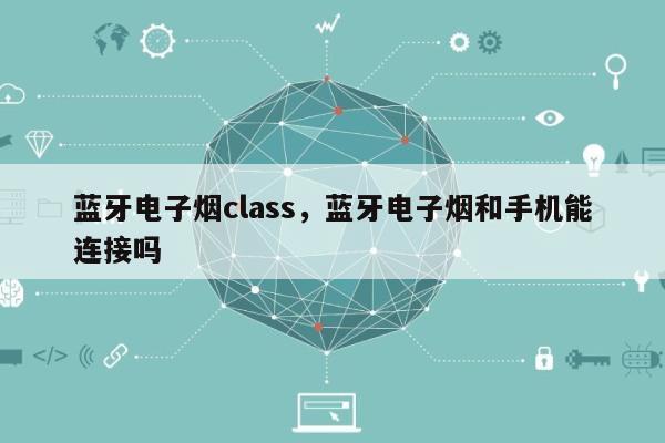 蓝牙电子烟class，蓝牙电子烟和手机能连接吗-第1张图片