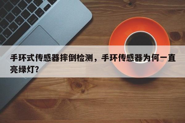 手环式传感器摔倒检测，手环传感器为何一直亮绿灯？-第1张图片