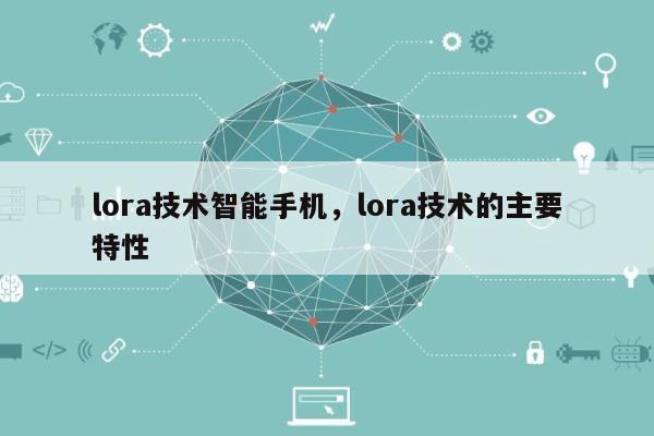 lora技术智能手机，lora技术的主要特性-第1张图片