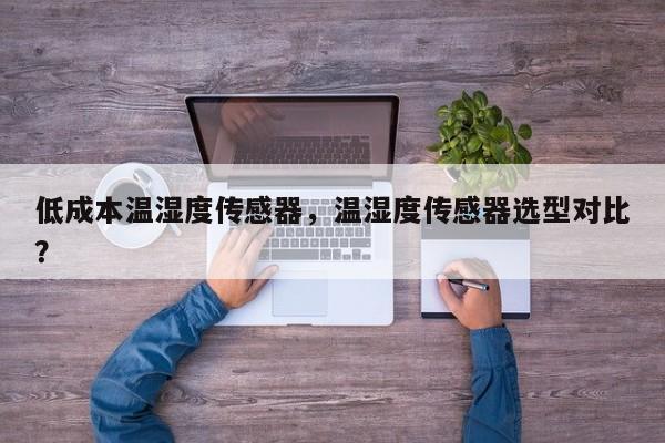 低成本温湿度传感器，温湿度传感器选型对比？-第1张图片