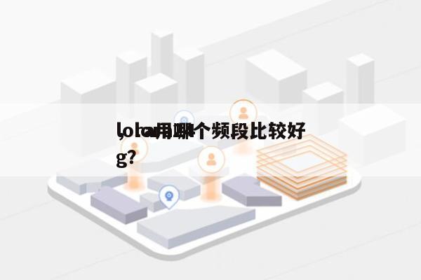 lora用哪个频段比较好
，lora24g？-第1张图片