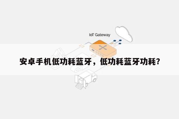 安卓手机低功耗蓝牙，低功耗蓝牙功耗？-第1张图片