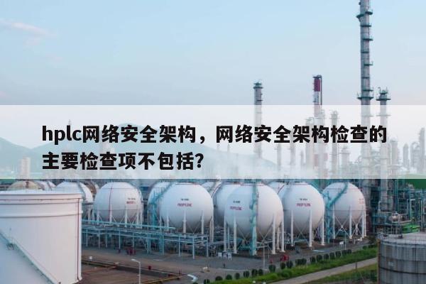 hplc网络安全架构，网络安全架构检查的主要检查项不包括？-第1张图片
