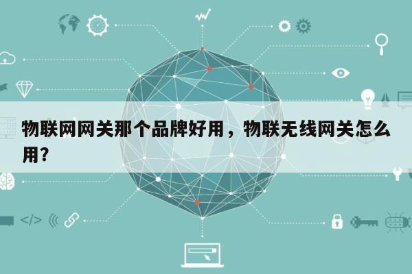 物联网网关那个品牌好用，物联无线网关怎么用？-第1张图片