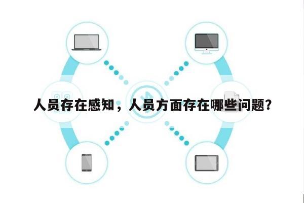 人员存在感知，人员方面存在哪些问题？-第1张图片