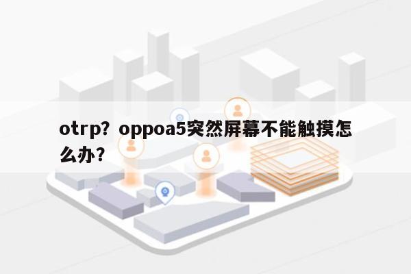 otrp？oppoa5突然屏幕不能触摸怎么办？-第1张图片