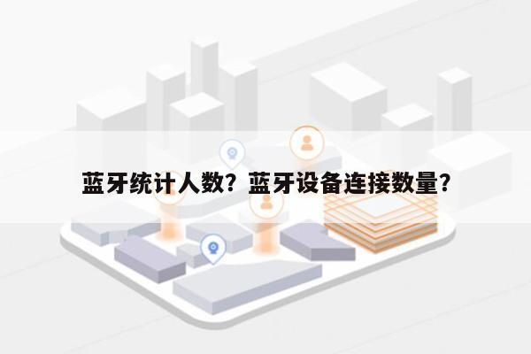 蓝牙统计人数？蓝牙设备连接数量？-第1张图片