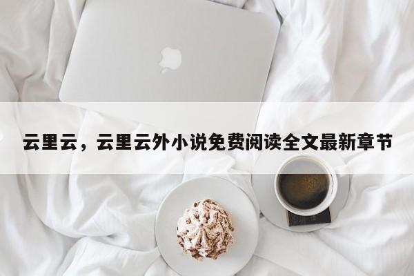 云里云，云里云外小说免费阅读全文最新章节-第1张图片
